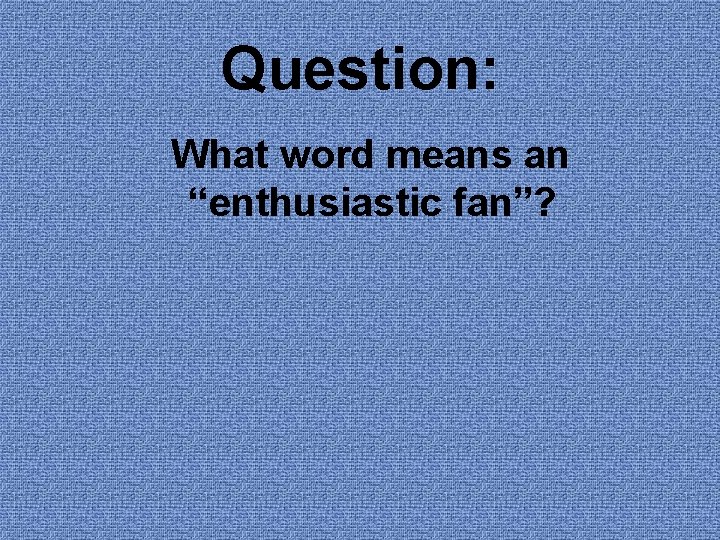 Question: What word means an “enthusiastic fan”? 