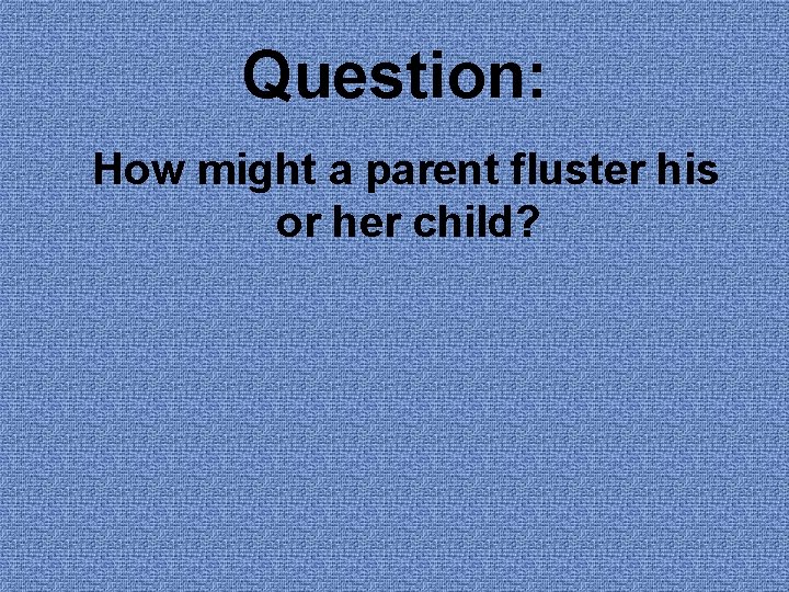 Question: How might a parent fluster his or her child? Question: How might a parent fluster his or her child?