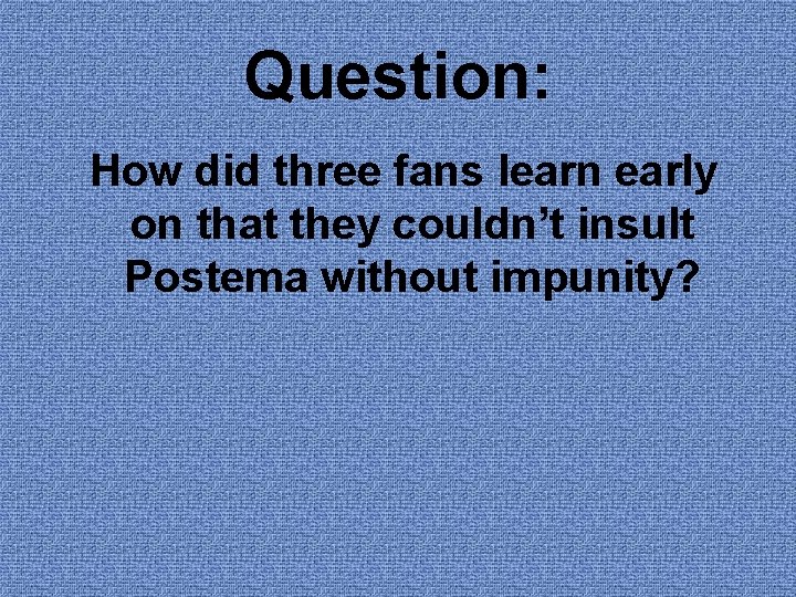 Question: How did three fans learn early on that they couldn’t insult Postema without