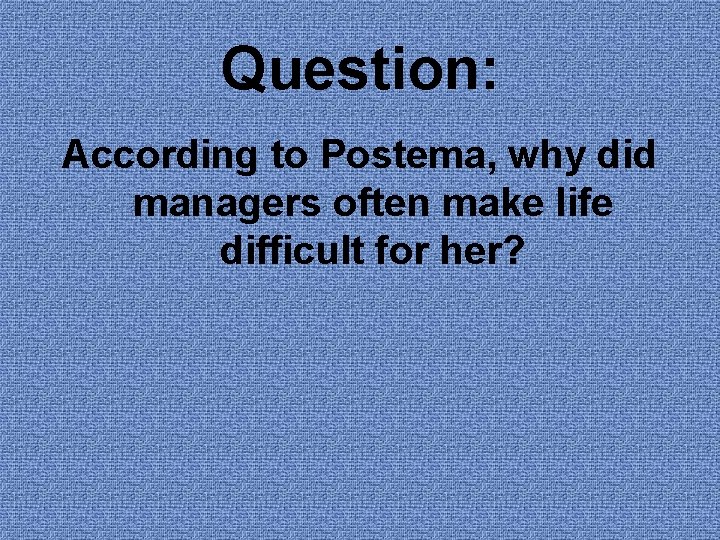 Question: According to Postema, why did managers often make life difficult for her? Question: According to Postema, why did managers often make life difficult for her?