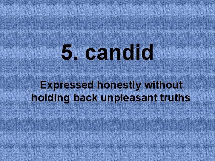 5. candid Expressed honestly without holding back unpleasant truths 