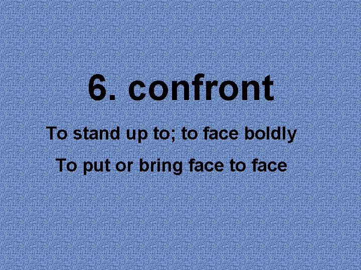 6. confront To stand up to; to face boldly To put or bring face