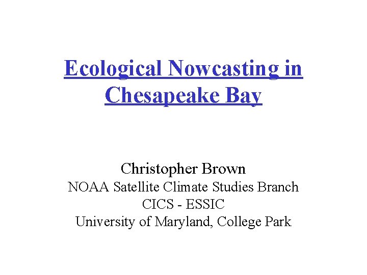 Ecological Nowcasting in Chesapeake Bay Christopher Brown NOAA Satellite Climate Studies Branch CICS -
