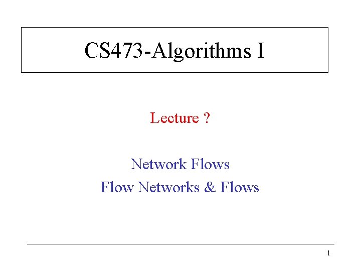 CS 473 -Algorithms I Lecture ? Network Flows Flow Networks & Flows 1 CS 473 -Algorithms I Lecture ? Network Flows Flow Networks & Flows 1