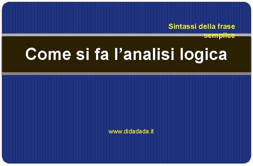 Sintassi della frase semplice Come si fa l’analisi logica www. didadada. it Sintassi della frase semplice Come si fa l’analisi logica www. didadada. it