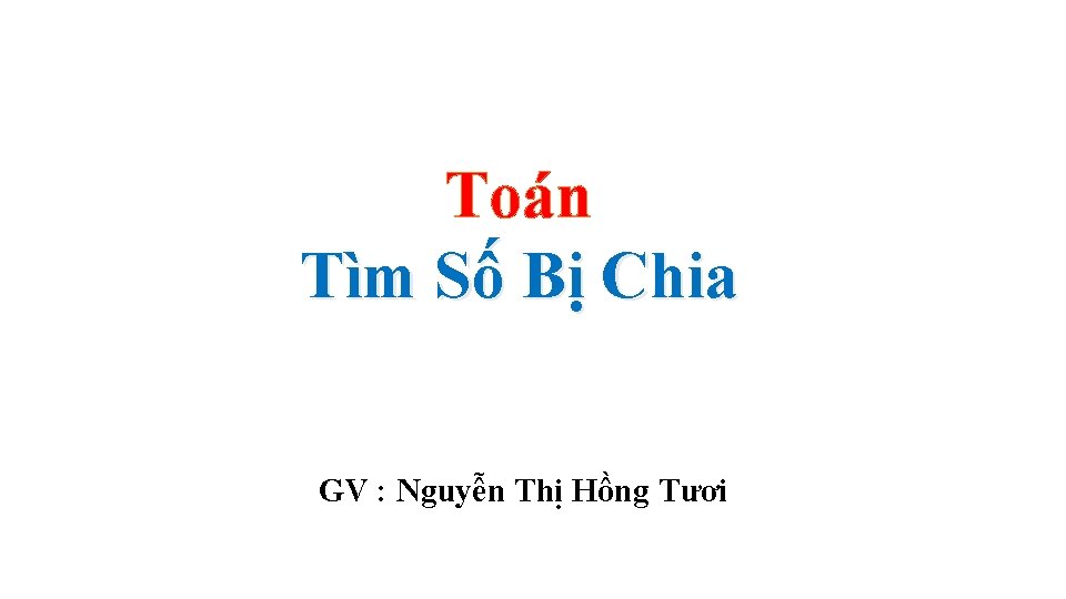 Toán Tìm Số Bị Chia GV : Nguyễn Thị Hồng Tươi 