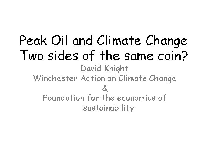 Peak Oil and Climate Change Two sides of the same coin? David Knight Winchester