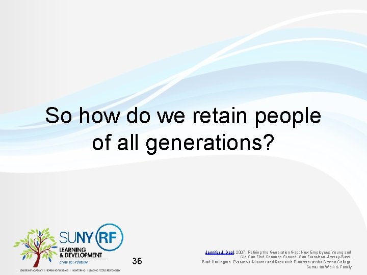 So how do we retain people of all generations? 36 Jennifer J. Deal, 2007,