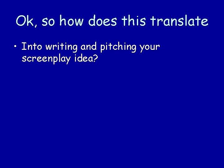 Ok, so how does this translate • Into writing and pitching your screenplay idea?