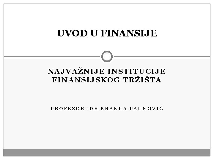 UVOD U FINANSIJE NAJVAŽNIJE INSTITUCIJE FINANSIJSKOG TRŽIŠTA PROFESOR: DR BRANKA PAUNOVIĆ 