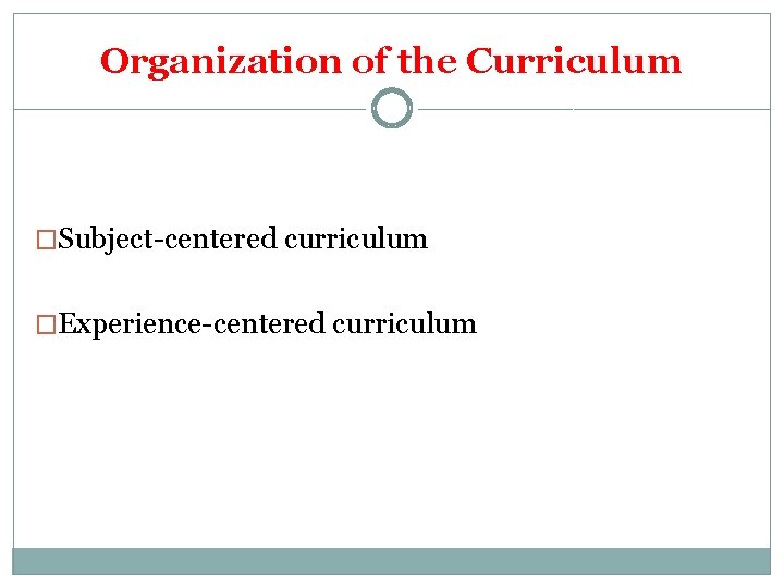 Organization of the Curriculum �Subject-centered curriculum �Experience-centered curriculum 