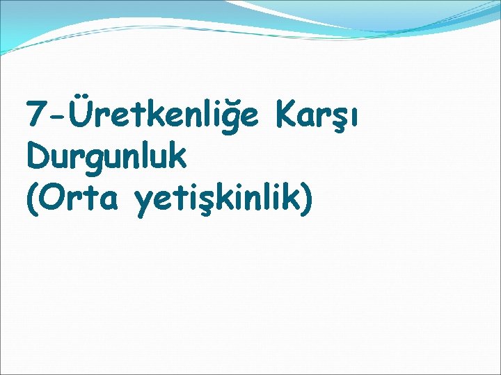 7 -Üretkenliğe Karşı Durgunluk (Orta yetişkinlik) 