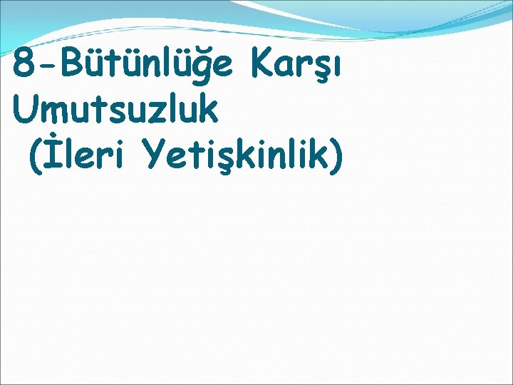 8 -Bütünlüğe Karşı Umutsuzluk (İleri Yetişkinlik) 