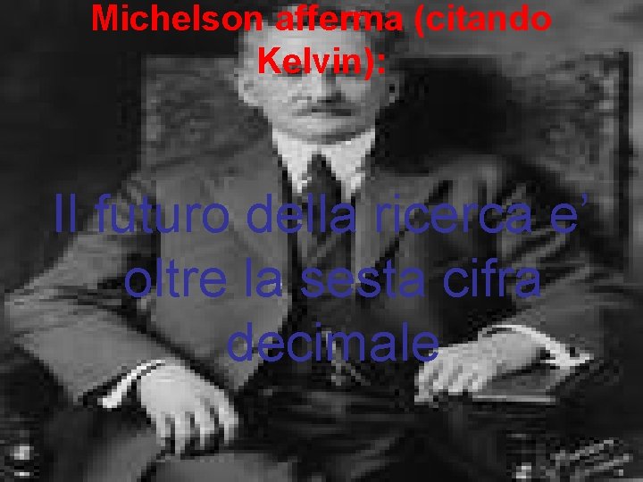 Michelson afferma (citando Kelvin): Il futuro della ricerca e’ oltre la sesta cifra decimale