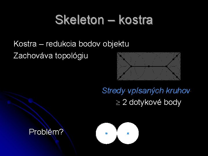 Skeleton – kostra Kostra – redukcia bodov objektu Zachováva topológiu Stredy vpísaných kruhov 2