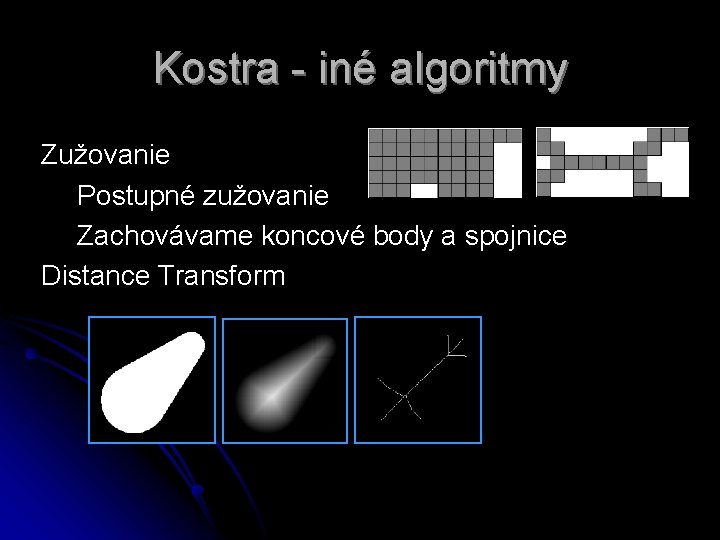 Kostra - iné algoritmy Zužovanie Postupné zužovanie Zachovávame koncové body a spojnice Distance Transform