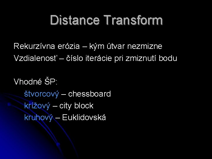 Distance Transform Rekurzívna erózia – kým útvar nezmizne Vzdialenosť – číslo iterácie pri zmiznutí Distance Transform Rekurzívna erózia – kým útvar nezmizne Vzdialenosť – číslo iterácie pri zmiznutí