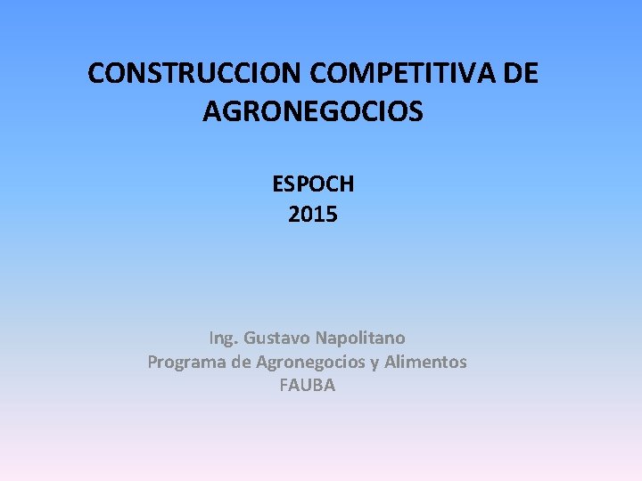 CONSTRUCCION COMPETITIVA DE AGRONEGOCIOS ESPOCH 2015 Ing. Gustavo Napolitano Programa de Agronegocios y Alimentos