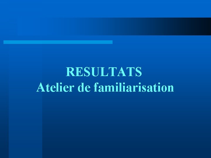 RESULTATS Atelier de familiarisation 