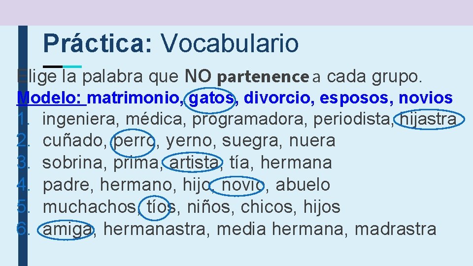 Práctica: Vocabulario Elige la palabra que NO partenence a cada grupo. Modelo: matrimonio, gatos,