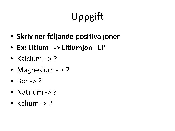 Uppgift • • Skriv ner följande positiva joner Ex: Litium -> Litiumjon Li+ Kalcium