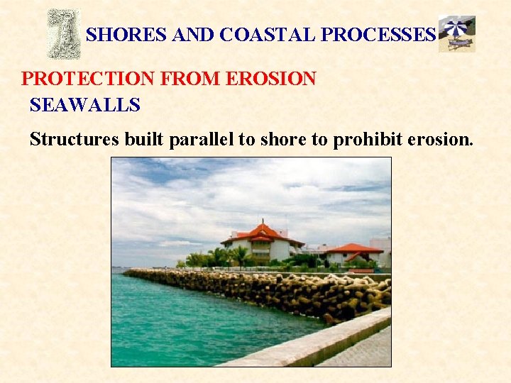 SHORES AND COASTAL PROCESSES PROTECTION FROM EROSION SEAWALLS Structures built parallel to shore to