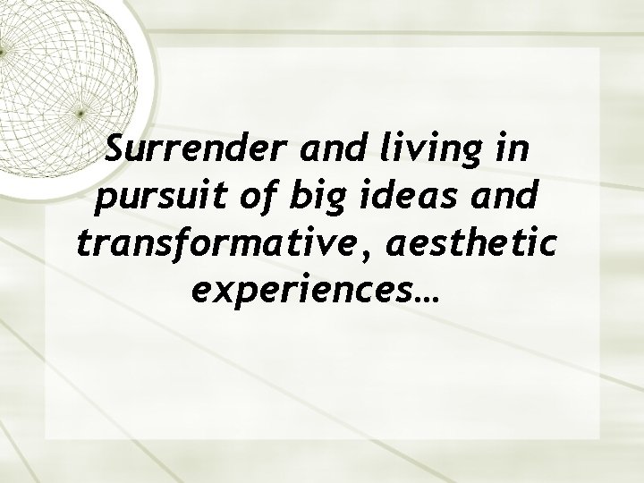 Surrender and living in pursuit of big ideas and transformative, aesthetic experiences… 