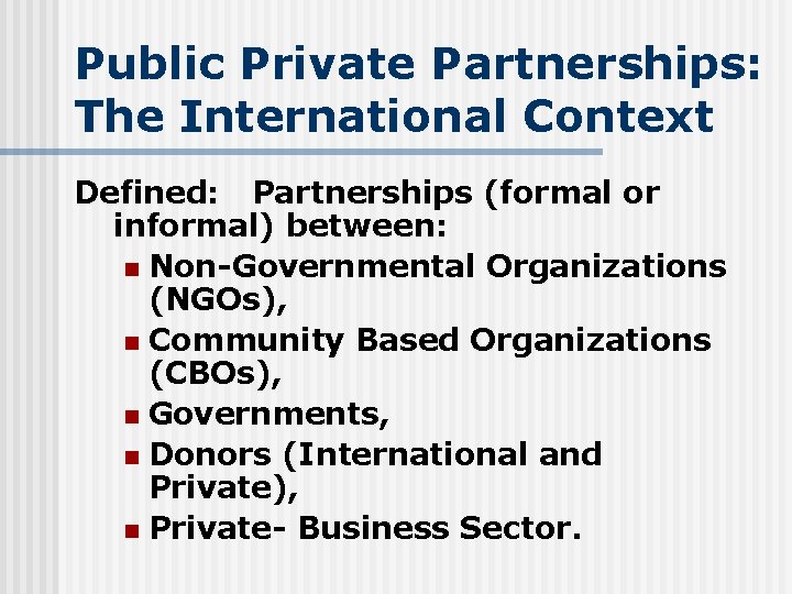 Public Private Partnerships: The International Context Defined: Partnerships (formal or informal) between: n Non-Governmental