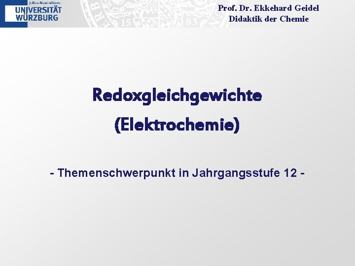 Prof. Dr. Ekkehard Geidel Didaktik der Chemie Redoxgleichgewichte (Elektrochemie) - Themenschwerpunkt in Jahrgangsstufe 12