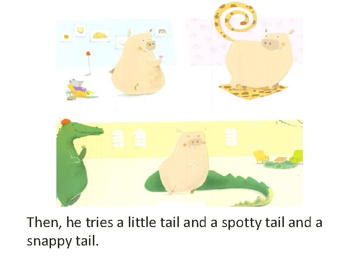 Then, he tries a little tail and a spotty tail and a snappy tail.