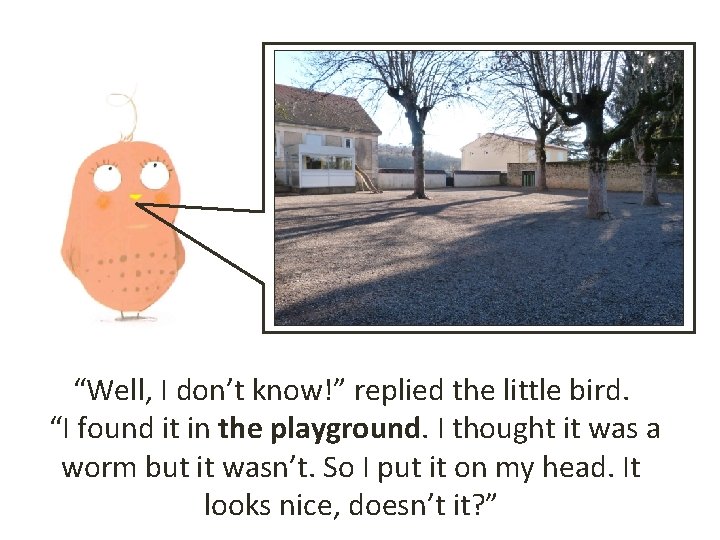 “Well, I don’t know!” replied the little bird. “I found it in the playground.