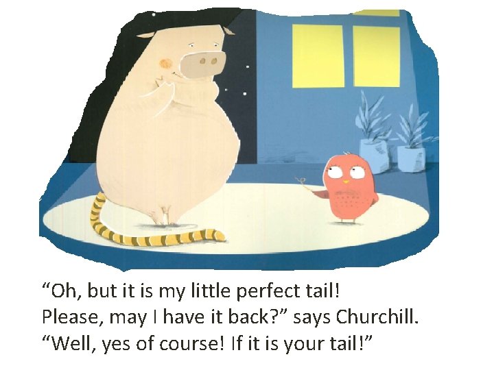 “Oh, but it is my little perfect tail! Please, may I have it back?
