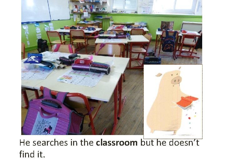 He searches in the classroom but he doesn’t find it. 