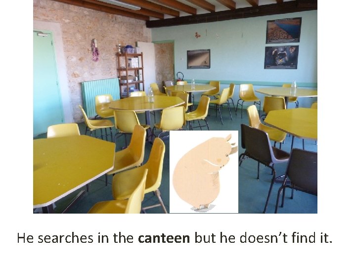 He searches in the canteen but he doesn’t find it. 