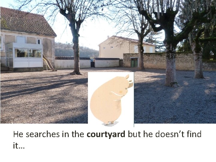 He searches in the courtyard but he doesn’t find it… 