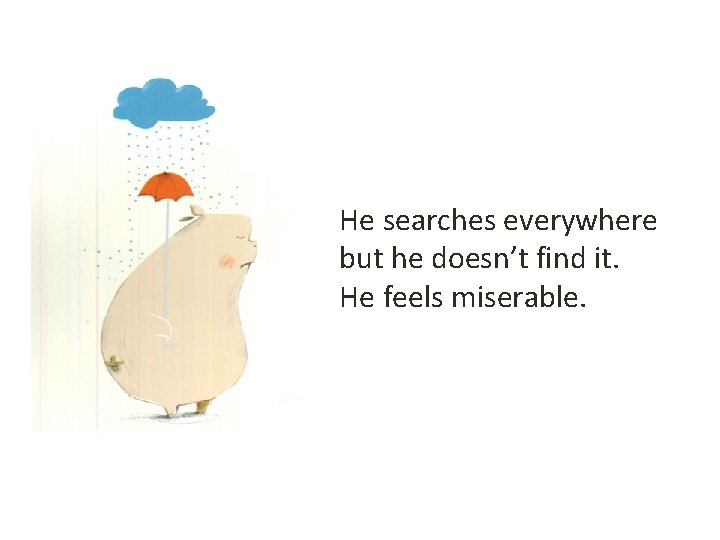 He searches everywhere but he doesn’t find it. He feels miserable. 