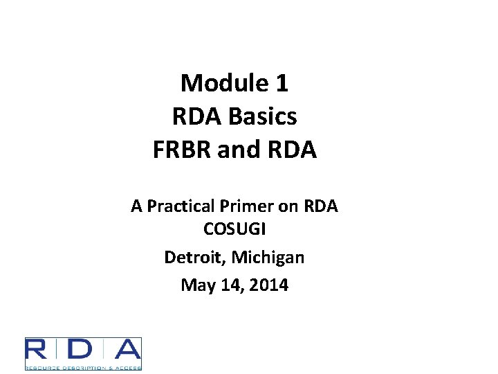 Module 1 RDA Basics FRBR and RDA A Practical Primer on RDA COSUGI Detroit,