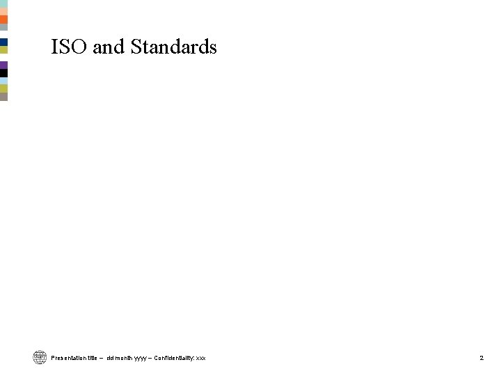 ISO and Standards Presentation title – dd month yyyy – Confidentiality: xxx 2 ISO and Standards Presentation title – dd month yyyy – Confidentiality: xxx 2