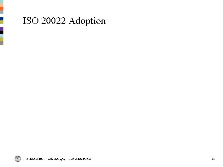 ISO 20022 Adoption Presentation title – dd month yyyy – Confidentiality: xxx 20 ISO 20022 Adoption Presentation title – dd month yyyy – Confidentiality: xxx 20