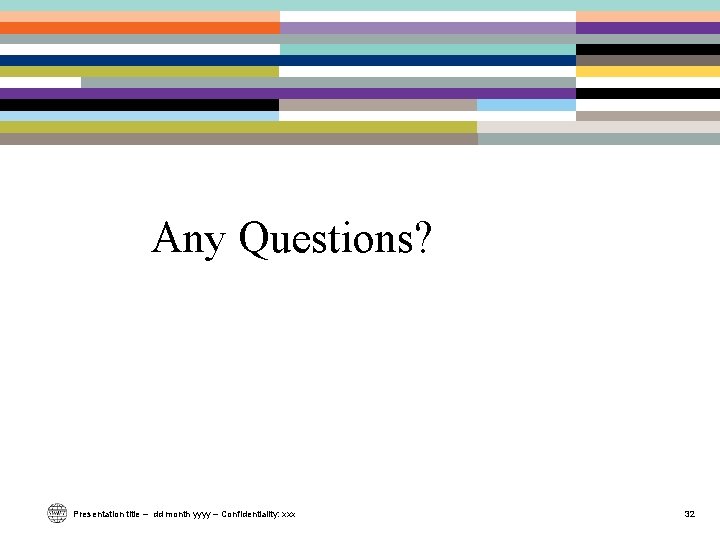 Any Questions? Presentation title – dd month yyyy – Confidentiality: xxx 32 Any Questions? Presentation title – dd month yyyy – Confidentiality: xxx 32