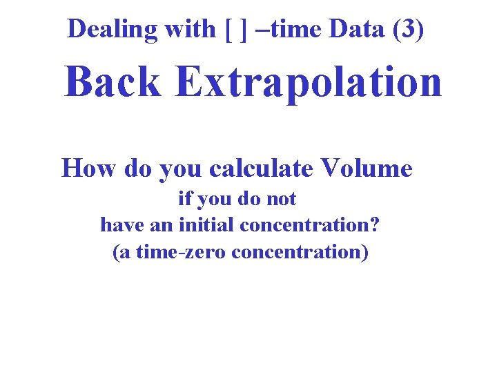 Dealing with [ ] –time Data (3) Back Extrapolation How do you calculate Volume
