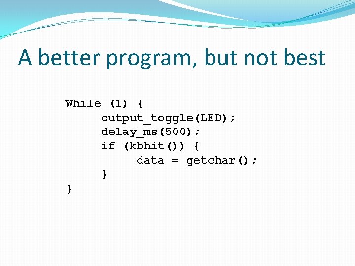 A better program, but not best While (1) { output_toggle(LED); delay_ms(500); if (kbhit()) {