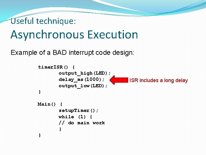 Useful technique: Asynchronous Execution Example of a BAD interrupt code design: timer. ISR() {