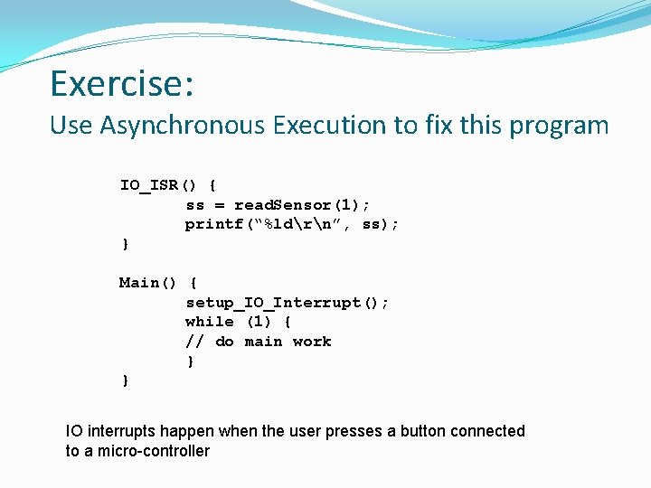 Exercise: Use Asynchronous Execution to fix this program IO_ISR() { ss = read. Sensor(1);