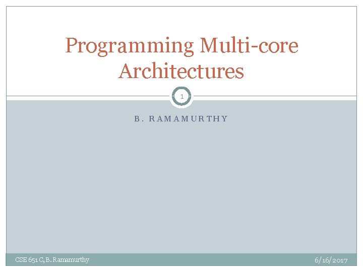 Programming Multi-core Architectures 1 B. RAMAMURTHY CSE 651 C, B. Ramamurthy 6/16/2017 