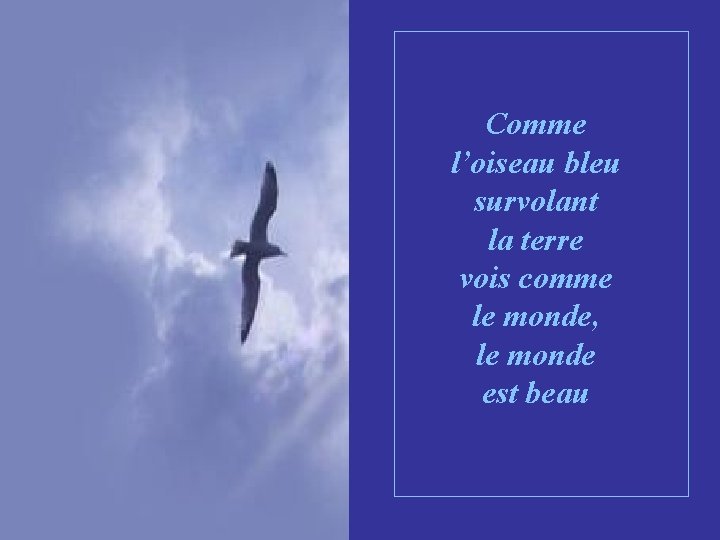 Comme l’oiseau bleu survolant la terre vois comme le monde, le monde est beau