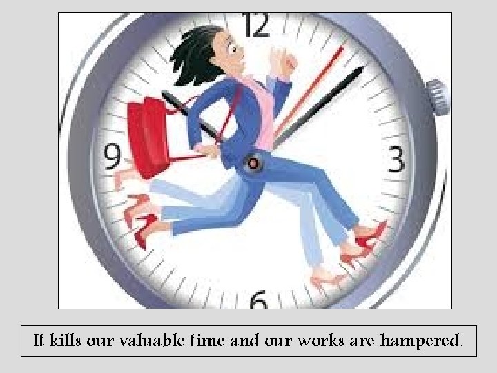 It kills our valuable time and our works are hampered. 