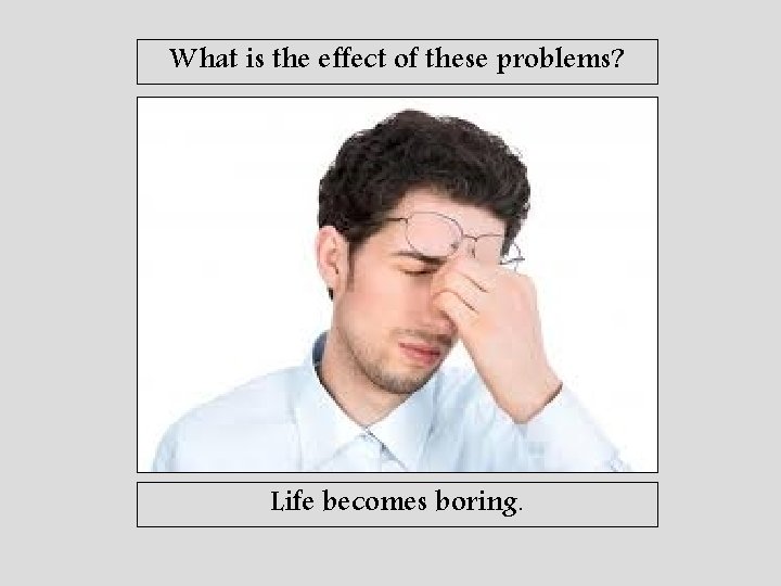 What is the effect of these problems? Life becomes boring. 