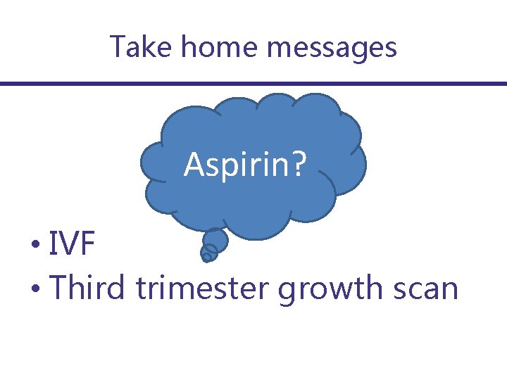 Take home messages Aspirin? • IVF • Third trimester growth scan 