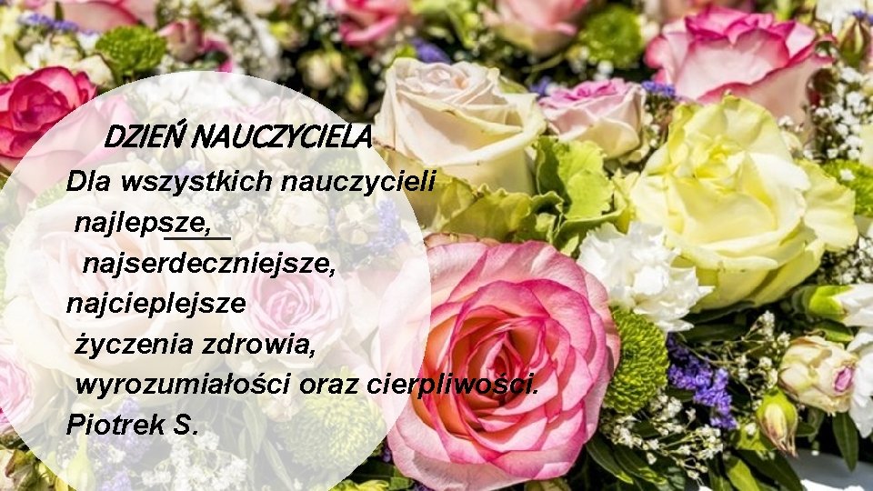 DZIEŃ NAUCZYCIELA Dla wszystkich nauczycieli najlepsze, najserdeczniejsze, najcieplejsze życzenia zdrowia, wyrozumiałości oraz cierpliwości. Piotrek